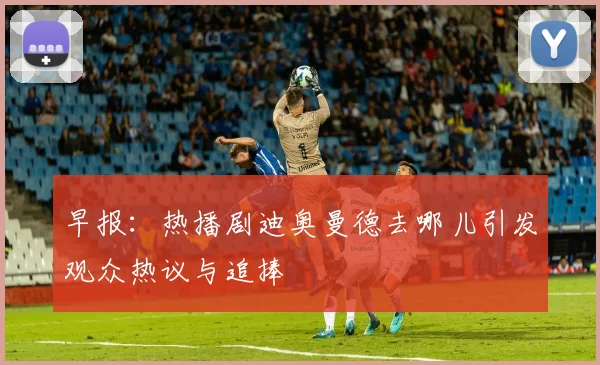 早报：热播剧迪奥曼德去哪儿引发观众热议与追捧