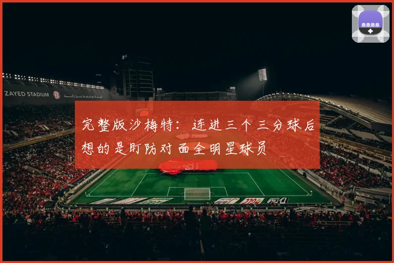 完整版沙梅特：连进三个三分球后想的是盯防对面全明星球员