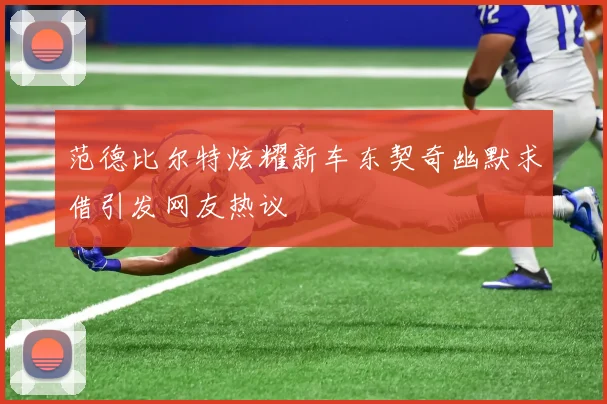 范德比尔特炫耀新车东契奇幽默求借引发网友热议