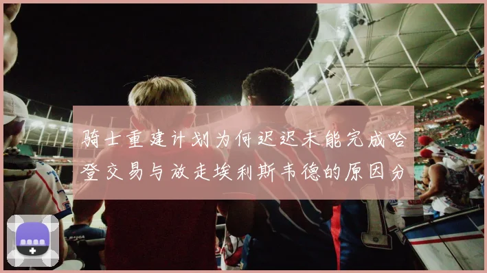 骑士重建计划为何迟迟未能完成哈登交易与放走埃利斯韦德的原因分析