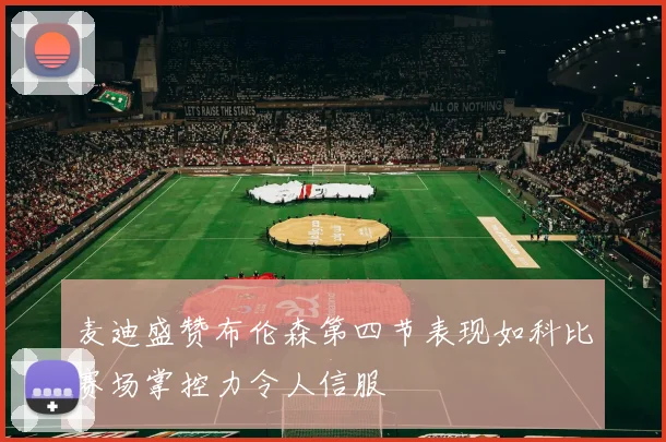 麦迪盛赞布伦森第四节表现如科比赛场掌控力令人信服