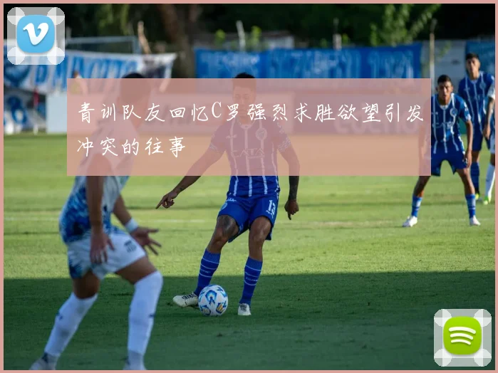 青训队友回忆C罗强烈求胜欲望引发冲突的往事