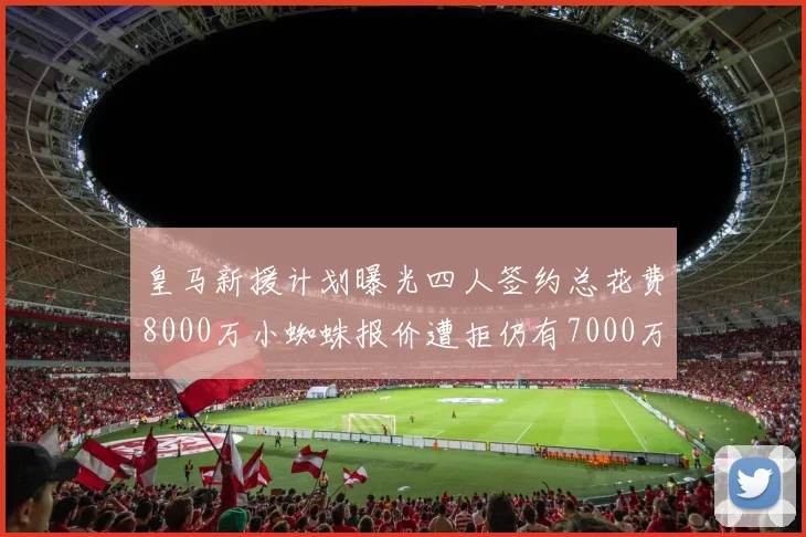 皇马新援计划曝光四人签约总花费8000万小蜘蛛报价遭拒仍有7000万预算