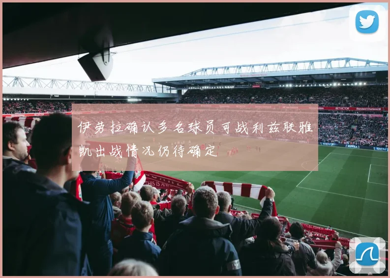 伊劳拉确认多名球员可战利兹联雅凯出战情况仍待确定