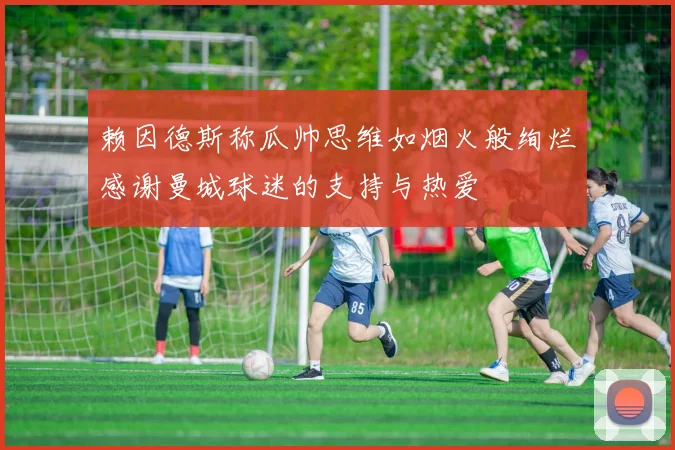 赖因德斯称瓜帅思维如烟火般绚烂感谢曼城球迷的支持与热爱