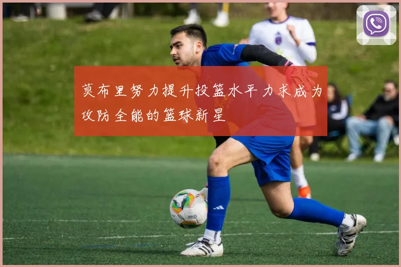 莫布里努力提升投篮水平力求成为攻防全能的篮球新星
