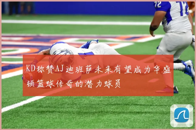 KD称赞AJ迪班萨未来有望成为华盛顿篮球传奇的潜力球员