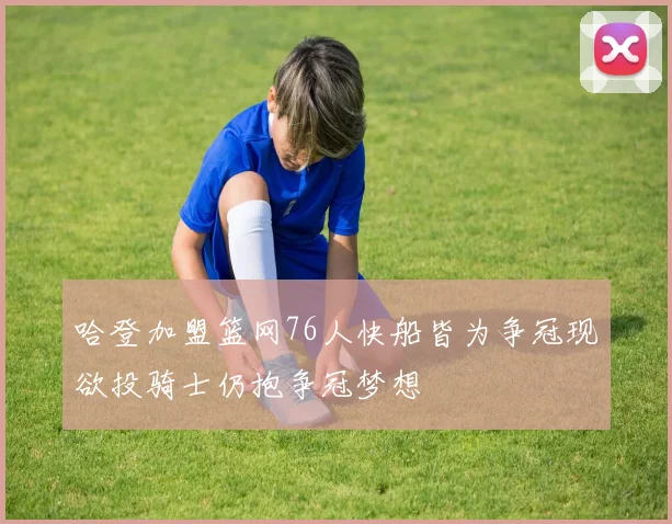 哈登加盟篮网76人快船皆为争冠现欲投骑士仍抱争冠梦想