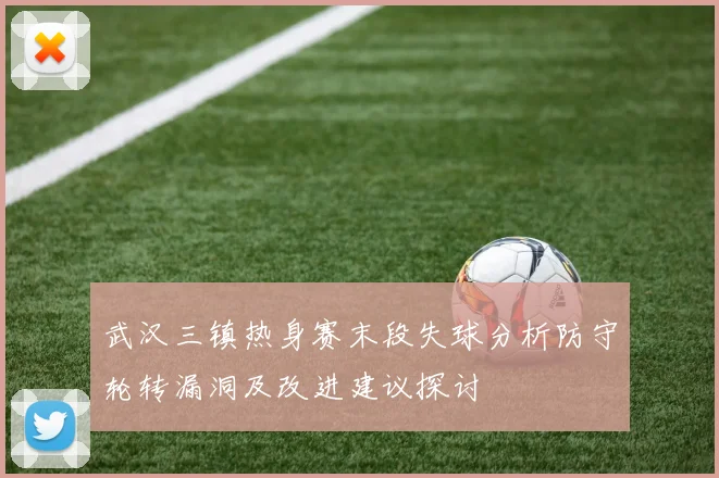 武汉三镇热身赛末段失球分析防守轮转漏洞及改进建议探讨