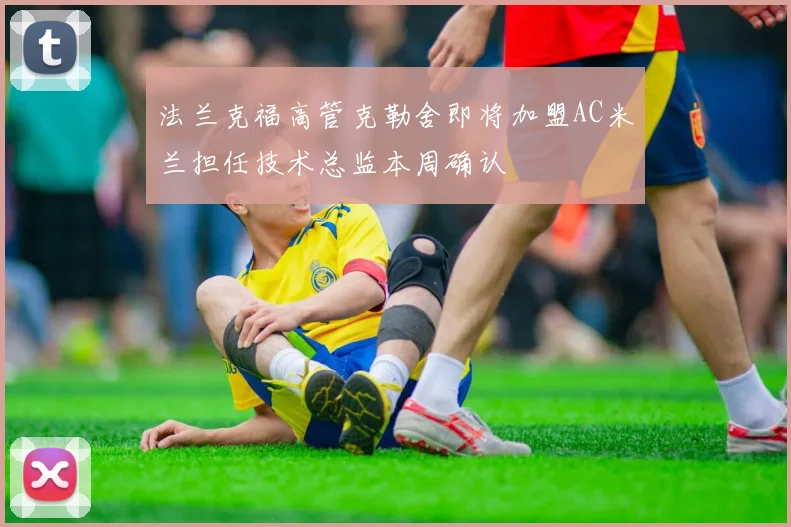 法兰克福高管克勒舍即将加盟AC米兰担任技术总监本周确认