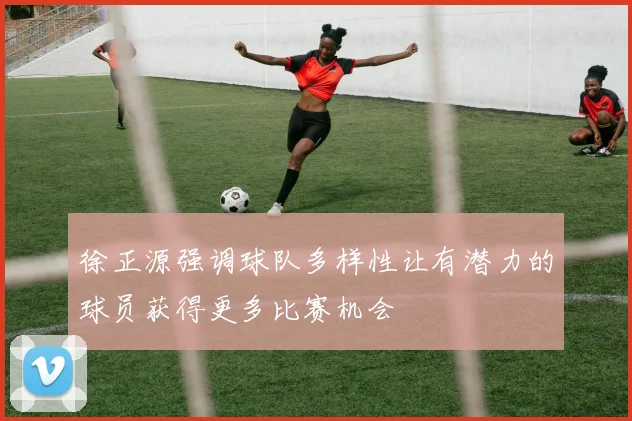 徐正源强调球队多样性让有潜力的球员获得更多比赛机会