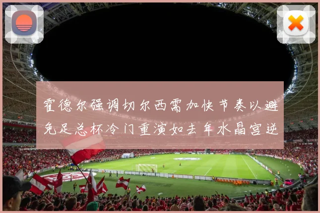 霍德尔强调切尔西需加快节奏以避免足总杯冷门重演如去年水晶宫逆袭曼城
