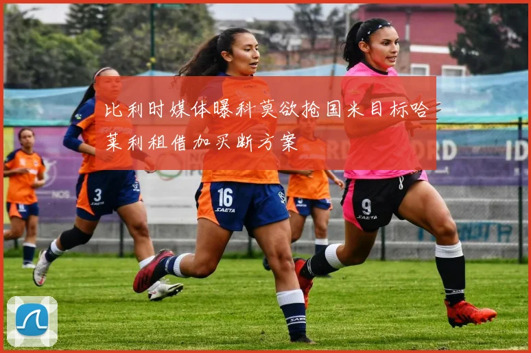 比利时媒体曝科莫欲抢国米目标哈莱利租借加买断方案