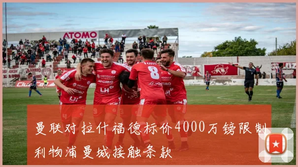 曼联对拉什福德标价4000万镑限制利物浦曼城接触条款