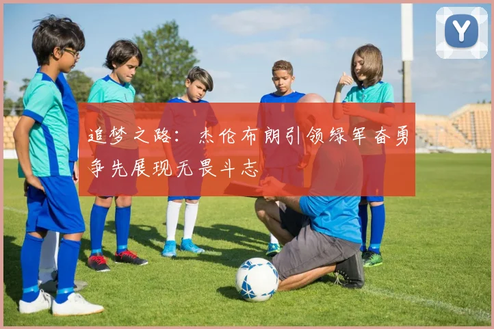 追梦之路：杰伦布朗引领绿军奋勇争先展现无畏斗志