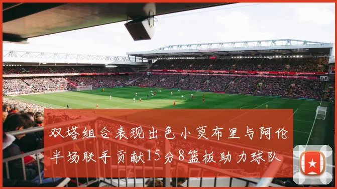 双塔组合表现出色小莫布里与阿伦半场联手贡献15分8篮板助力球队