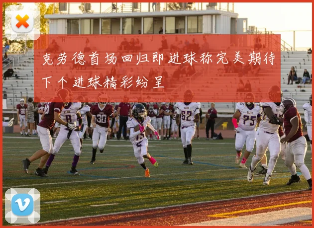 克劳德首场回归即进球称完美期待下个进球精彩纷呈