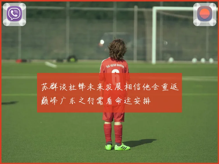 苏群谈杜锋未来发展相信他会重返巅峰广东之行需看命运安排