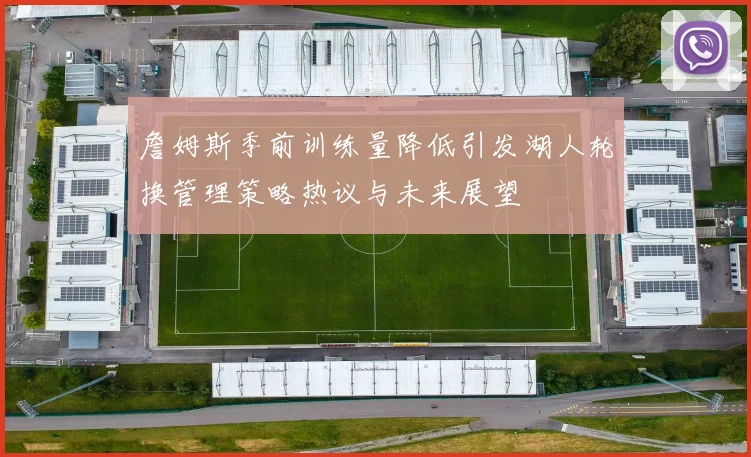 詹姆斯季前训练量降低引发湖人轮换管理策略热议与未来展望