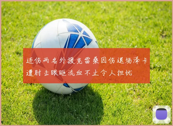 连伤两名外援克雷桑因伤退场泽卡遭肘击眼眶流血不止令人担忧