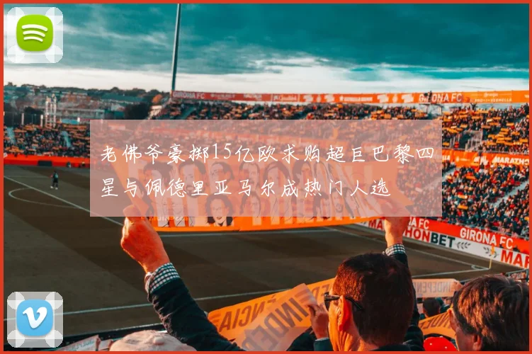 老佛爷豪掷15亿欧求购超巨巴黎四星与佩德里亚马尔成热门人选