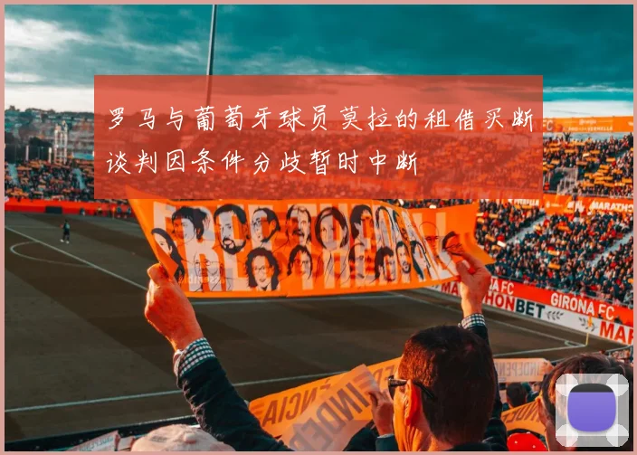 罗马与葡萄牙球员莫拉的租借买断谈判因条件分歧暂时中断