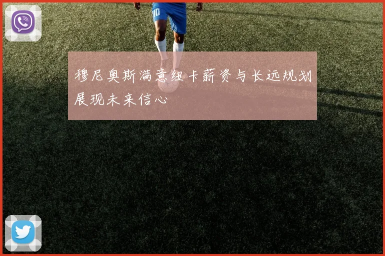 穆尼奥斯满意纽卡薪资与长远规划展现未来信心