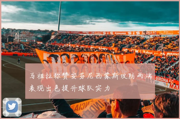 马祖拉称赞安芬尼西蒙斯攻防两端表现出色提升球队实力