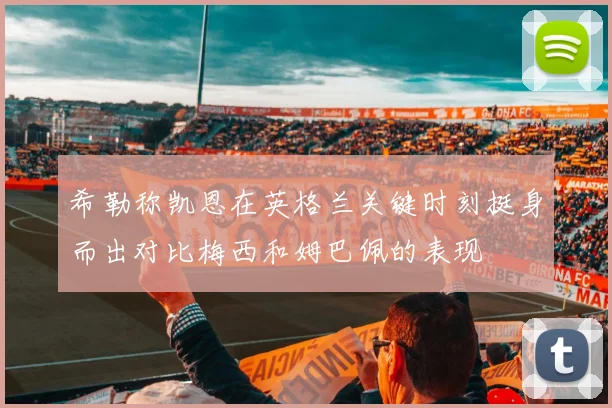 希勒称凯恩在英格兰关键时刻挺身而出对比梅西和姆巴佩的表现