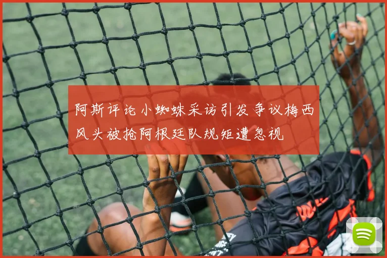 阿斯评论小蜘蛛采访引发争议梅西风头被抢阿根廷队规矩遭忽视