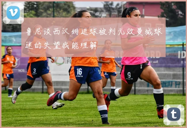 鲁尼谈西汉姆进球被判无效曼城球迷的失望我能理解