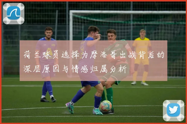 荷兰球员选择为摩洛哥出战背后的深层原因与情感归属分析