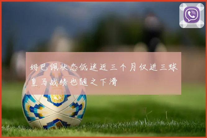 姆巴佩状态低迷近三个月仅进三球皇马战绩也随之下滑