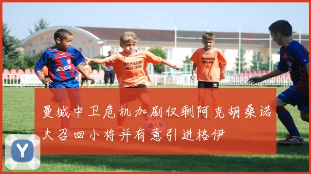 曼城中卫危机加剧仅剩阿克胡桑诺夫召回小将并有意引进格伊