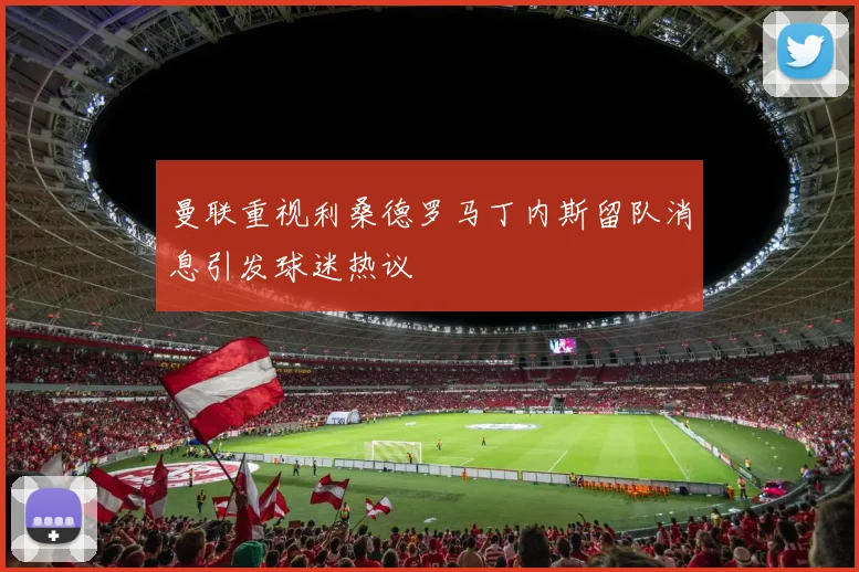 曼联重视利桑德罗马丁内斯留队消息引发球迷热议