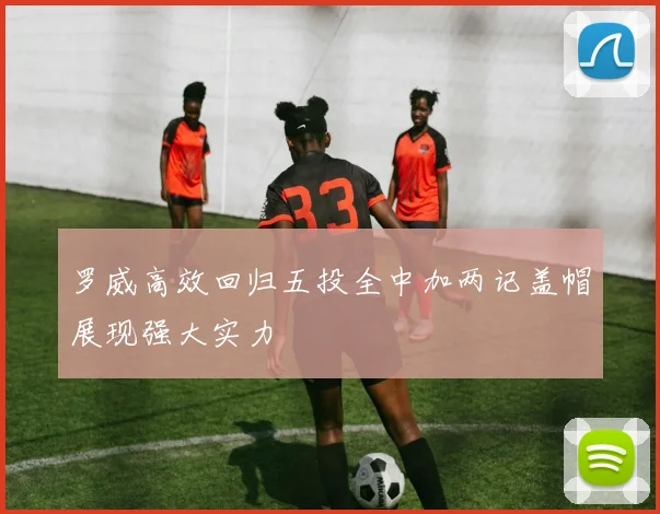 罗威高效回归五投全中加两记盖帽展现强大实力