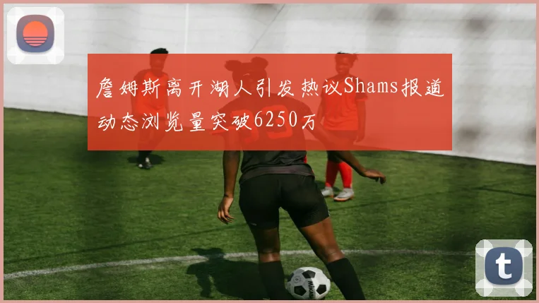 詹姆斯离开湖人引发热议Shams报道动态浏览量突破6250万